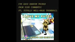 CYN SAYS RANDOM THINGS FROM YOUR COMMENTS!! Part 1?