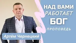 НАД ВАМИ РАБОТАЕТ БОГ| Проповедь| Артём Чернецкий