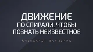 Движение по спирали, чтобы познать неизвестное. Александр Палиенко.