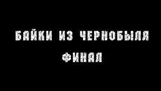 БАЙКИ ИЗ ЧЕРНОБЫЛЯ | ФИНАЛ