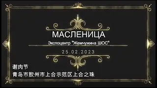 25.02.2023 Празднование "Широкая-Масленица" в Пилотной зоне "Китай-ШОС"