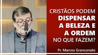 Cristãos podem dispensar a beleza e a ordem no que fazem? - Pr. Marcos Granconato