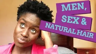 Transitioning and becoming natural! MEN, SEX and NATURAL HAIR!!!