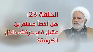 الحلقة 23: هل أخطأ مسلم بن عقيل في حركته داخل الكوفة؟