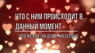ЧТО С НИМ ПРОИСХОДИТ В ДАННЫЙ МОМЕНТ. ЧТО НА ДУШЕ, НА УМЕ, НА СЕРДЦЕ?