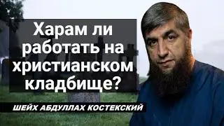 Харам ли работать на христианском кладбище? - шейх Абдуллах Костекский