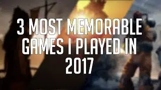 The 3 Most Memorable Games I Played In 2017!!
