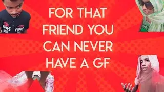 for that friend you can never have a GF !! 