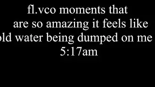 fl.vco moments that  are so amazing it feels likecold water being dumped on me