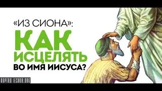 «Из Сиона»: Как исцелять во имя Иисуса?