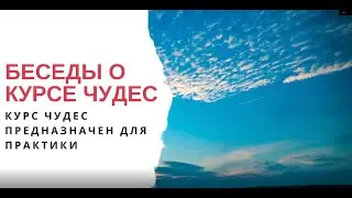 Беседы о Курсе чудес: Курс - это практика, а не теория