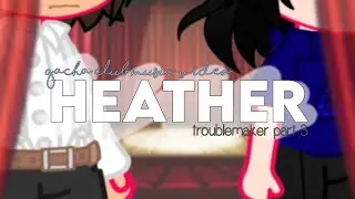 HEATHER | GCMV | troublemaker part 3