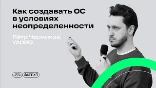 Как создавать ОС в условиях неопределённости, Пётр Черников, YADRO
