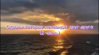 СТРАНЫ КОТОРЫЕ НЕНАВИДЯТ ДРУГ-ДРУГА/2 ЧАСТЬ