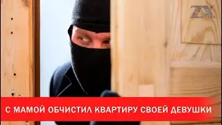 С мамой обчистил квартиру своей девушки  | Зона Х