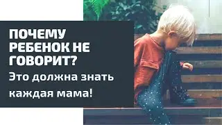 ПОЧЕМУ РЕБЕНОК НЕ ГОВОРИТ? Как все исправить?