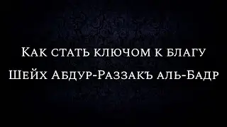 Как стать ключом к благу | Шейх Абдур-Раззакъ аль-Бадр