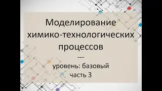 Моделирование химико-технологических процессов. Часть 3. Уровень: базовый.