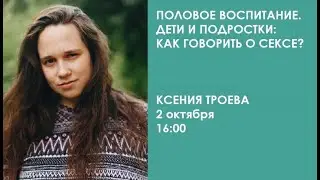 Половое воспитание. Дети и подростки: как говорить о сексе?/ Ксения Троева