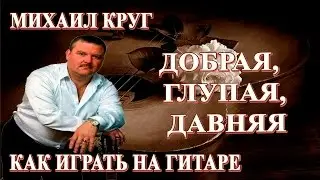 Михаил Круг – Добрая, глупая, давняя аккорды | Как играть на гитаре