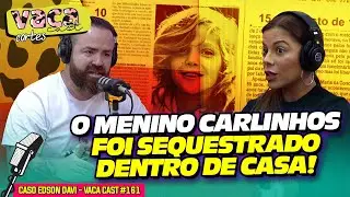 O MENINO CARLINHOS FOI SEQUESTRADO DENTRO DE CASA! - CASO EDSON DAVI - VACA CAST #161