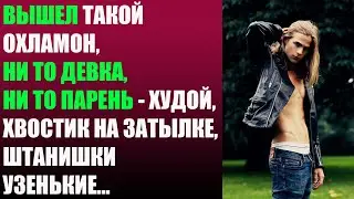 Вышел такой охламон, ни то девка, ни то парень - худой, хвостик на затылке, штанишки узенькие...