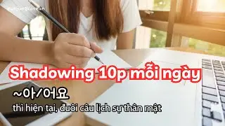 (3)SC Shadowing 10p mỗi ngày. 아/어요 thì hiện tại, đuôi câu lịch sự thân mật