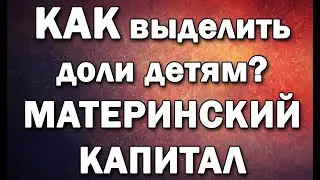 Как выделить доли детям?  Материнский Капитал