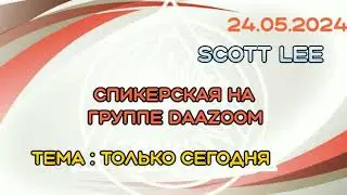 24.05.24г. Спикерская ДАА на группе "daazoom". SCOTT LEE. тема: только сегодня