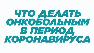 ЧТО ДЕЛАТЬ ОНКОБОЛЬНЫМ В ПЕРИОД КОРОНАВИРУСА?