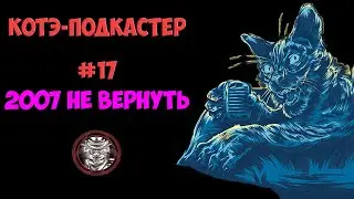 2007 не вернуть | Котэ-подкастер #17 | Remaster