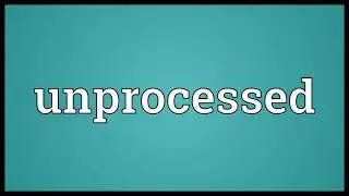Unprocessed Meaning