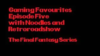 Gaming Favourites Episode 5 with Noodles and Retroroadshow: The Final Fantasy Series