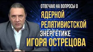 Отвечаю на вопросы о ЯДЕРНОЙ релятивистской энергетике ИГОРЯ ОСТРЕЦОВА
