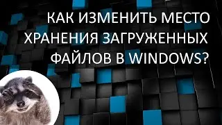 Как изменить место сохранения загружаемых файлов в Windows?
