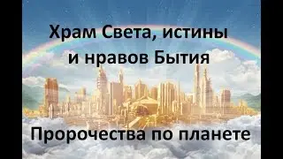 ХРАМ СВЕТА, ИСТИНЫ И НРАВОВ БЫТИЯ. Пророчества по планете
