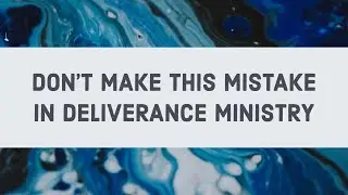 Don't Make This Mistake in Deliverance Ministry