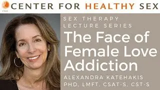 The Face of Female Love Addiction - Sex Therapy Lecture Series: Alex Katehakis