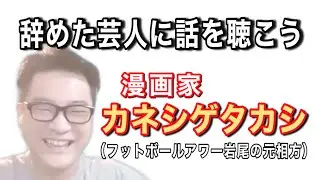【完全版】漫画家・カネシゲタカシ先生【辞めた芸人に話を聴こう File.8】