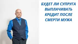 Будет ли супруга выплачивать кредит после смерти мужа