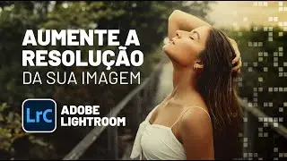 DOBRE A RESOLUÇÃO DA SUA IMAGEM! ADOBE LIGHTROOM