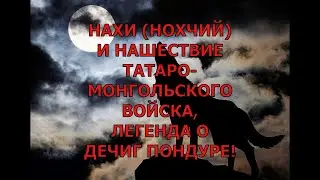 НАХИ (НОХЧИЙ) И НАШЕСТВИЕ ТАТАРО-МОНГОЛЬСКОГО ВОЙСКА, ЛЕГЕНДА О ДЕЧИГ ПОНДУРЕ!