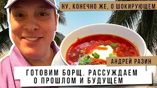 Андрей Разин - Готовим борщ. Рассуждаем о прошлом и будущем. Ну, конечно же, шокирующем.