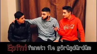 EPİ’Nİ FANATI İLE GÖRÜŞDÜRDÜM! 