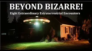 BEYOND BIZARRE! Eight Extraordinary Extraterrestrial Encounters