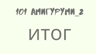 101амигуруми ИТОГОВОЕ ВИДЕО!!!!!!  Свершилось чудо !!!!!