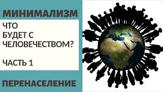 ЧТО БУДЕТ С ЧЕЛОВЕЧЕСТВОМ? Ч.1 / ПЕРЕНАСЕЛЕНИЕ / МИНИМАЛИЗМ