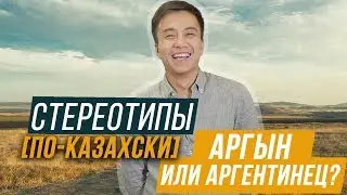 АРГЫН ИЛИ АРГЕНТИНЕЦ? / СТЕРЕОТИПЫ ПО-КАЗАХСКИ
