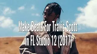 How To Make A Travis Scott Type Beat In FL Studio 12 (2017)