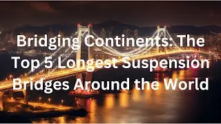 Bridging Continents: The Top 5 Longest Suspension Bridges Around the World